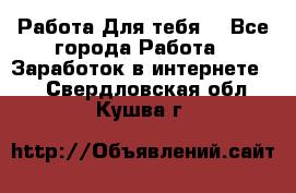 Работа Для тебя  - Все города Работа » Заработок в интернете   . Свердловская обл.,Кушва г.